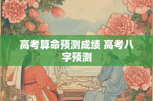 高考算命预测成绩 高考八字预测
