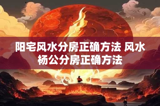 阳宅风水分房正确方法 风水杨公分房正确方法