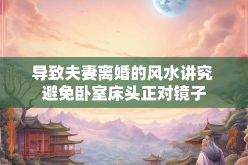 导致夫妻离婚的风水讲究 避免卧室床头正对镜子