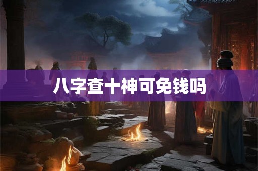 八字查十神可免钱吗 八字查十神可免钱吗