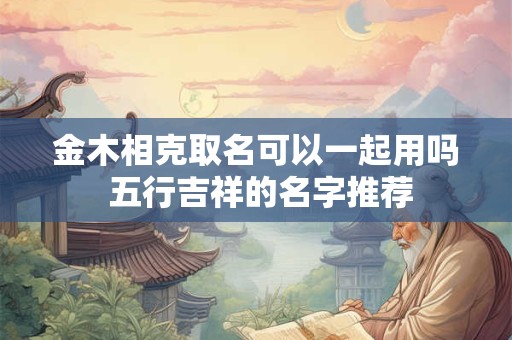 金木相克取名可以一起用吗 五行吉祥的名字推荐