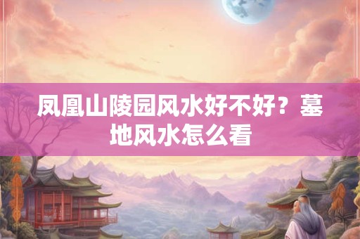 凤凰山陵园风水好不好？墓地风水怎么看