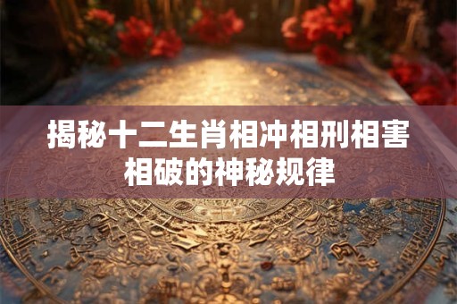 揭秘十二生肖相冲相刑相害相破的神秘规律