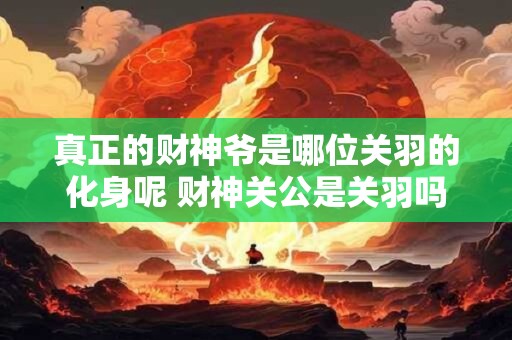 真正的财神爷是哪位关羽的化身呢 财神关公是关羽吗