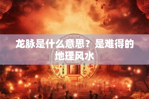龙脉是什么意思？是难得的地理风水