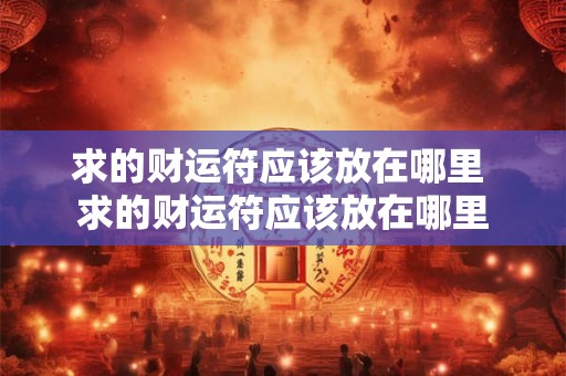 求的财运符应该放在哪里 求的财运符应该放在哪里