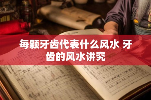 每颗牙齿代表什么风水 牙齿的风水讲究