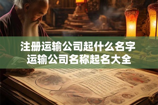 注册运输公司起什么名字 运输公司名称起名大全