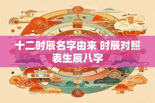 十二时辰名字由来 时辰对照表生辰八字