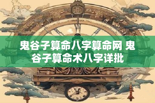 鬼谷子算命八字算命网 鬼谷子算命术八字详批