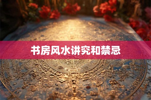 书房风水讲究和禁忌