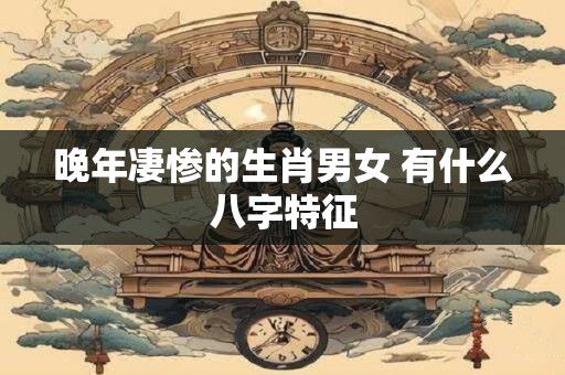 晚年凄惨的生肖男女 有什么八字特征