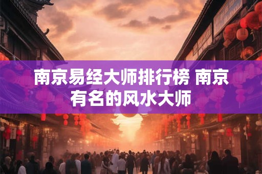 南京易经大师排行榜 南京有名的风水大师