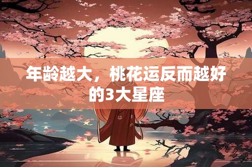 年龄越大，桃花运反而越好的3大星座