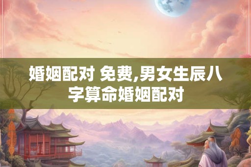 婚姻配对 免费,男女生辰八字算命婚姻配对