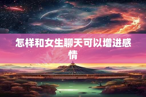 怎样和女生聊天可以增进感情