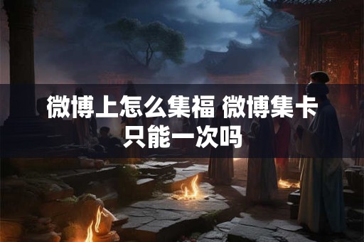 微博上怎么集福 微博集卡只能一次吗