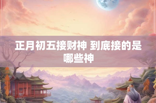 正月初五接财神 到底接的是哪些神