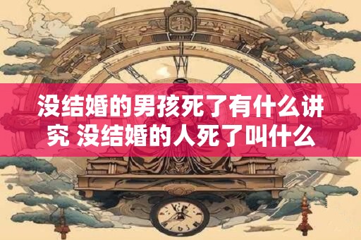 没结婚的男孩死了有什么讲究 没结婚的人死了叫什么