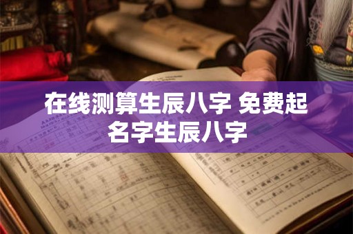 新生儿生辰八字算命,时辰对照表生辰八字