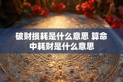 破财损耗是什么意思 算命中耗财是什么意思
