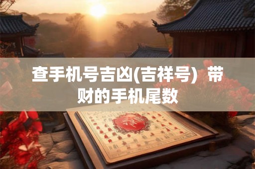 查手机号吉凶(吉祥号)  带财的手机尾数
