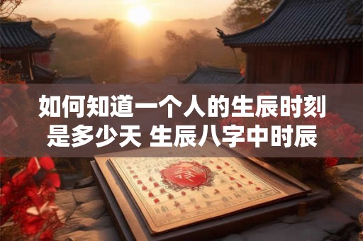 如何知道一个人的生辰时刻是多少天 生辰八字中时辰的算法