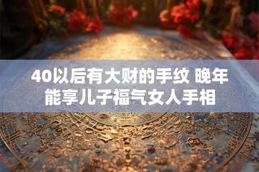 40以后有大财的手纹 晚年能享儿子福气女人手相