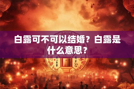 白露可不可以结婚？白露是什么意思？