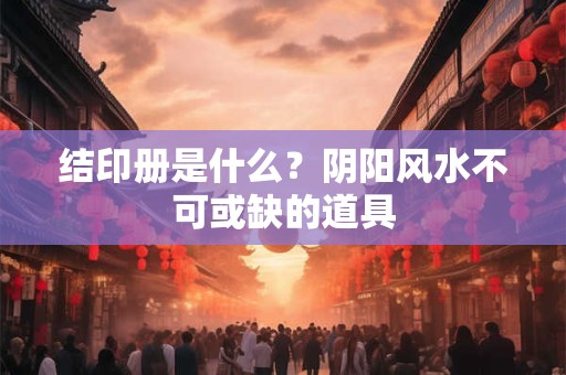 结印册是什么？阴阳风水不可或缺的道具