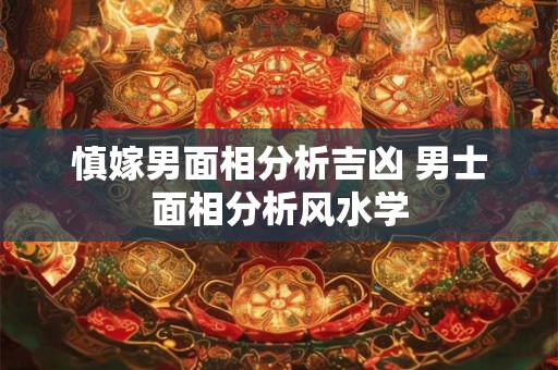 慎嫁男面相分析吉凶 男士面相分析风水学