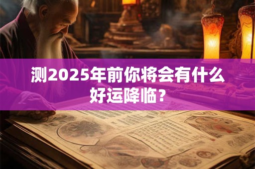 测2025年前你将会有什么好运降临？