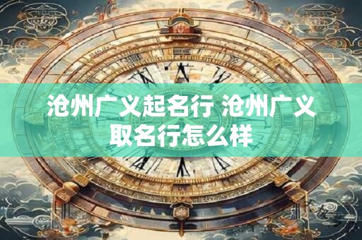 沧州广义起名行 沧州广义取名行怎么样