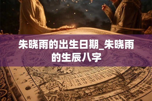 朱晓雨的出生日期_朱晓雨的生辰八字
