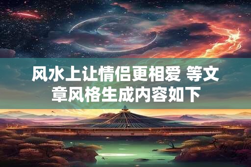 风水上让情侣更相爱 等文章风格生成内容如下