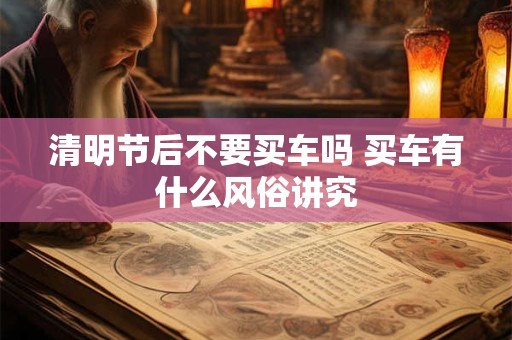 详细阅读:清明节后不要买车吗 买车有什么风俗讲究 清明节后不要买车吗 买车有什么风俗讲究
