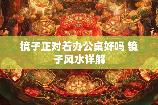 镜子正对着办公桌好吗 镜子风水详解