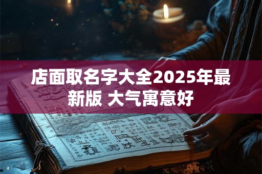 店面取名字大全2025年最新版 大气寓意好