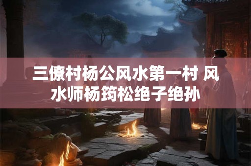三僚村杨公风水第一村 风水师杨筠松绝子绝孙