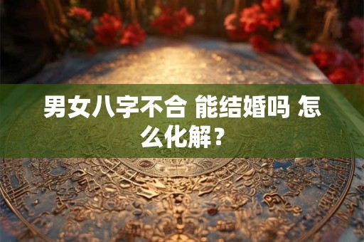 男女八字不合 能结婚吗 怎么化解？