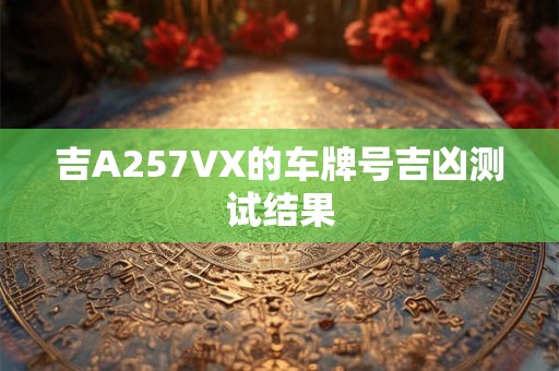 吉A257VX的车牌号吉凶测试结果 吉A257VX的车牌号吉凶测试结果