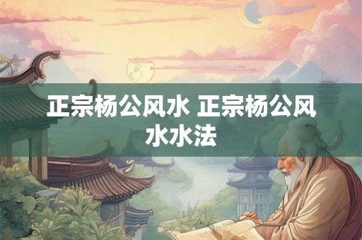 正宗杨公风水 正宗杨公风水水法