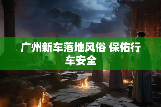 广州新车落地风俗 保佑行车安全