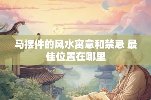 马摆件的风水寓意和禁忌 最佳位置在哪里
