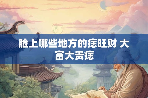 脸上哪些地方的痣旺财 大富大贵痣