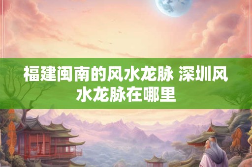福建闽南的风水龙脉 深圳风水龙脉在哪里