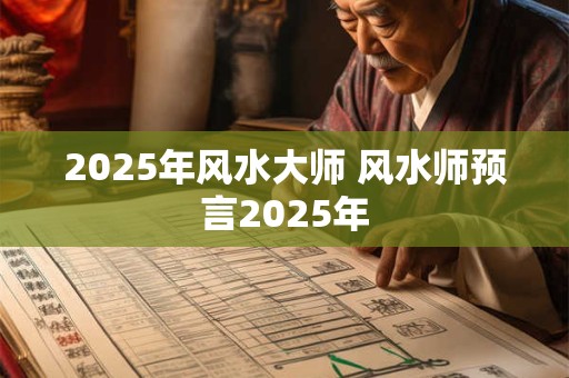 2025年风水大师 风水师预言2025年