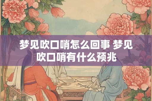 梦见吹口哨怎么回事 梦见吹口哨有什么预兆