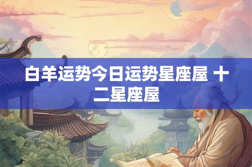 白羊运势今日运势星座屋 十二星座屋