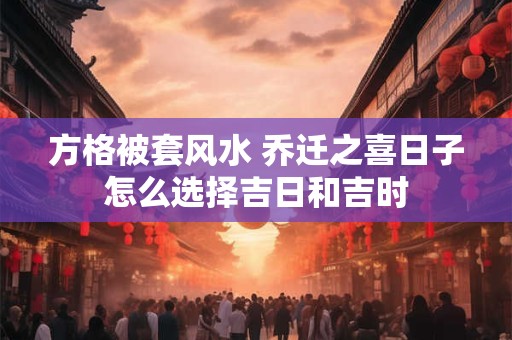 方格被套风水 乔迁之喜日子怎么选择吉日和吉时